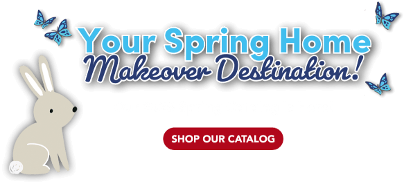 Your spring home makeover destination! Our 2025 Spring Catalog Is Here!